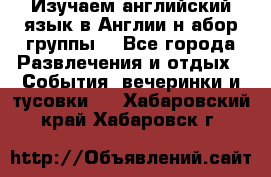 Изучаем английский язык в Англии.н абор группы. - Все города Развлечения и отдых » События, вечеринки и тусовки   . Хабаровский край,Хабаровск г.